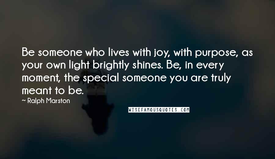 Ralph Marston Quotes: Be someone who lives with joy, with purpose, as your own light brightly shines. Be, in every moment, the special someone you are truly meant to be.