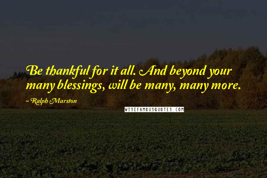 Ralph Marston Quotes: Be thankful for it all. And beyond your many blessings, will be many, many more.