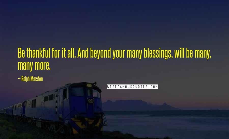 Ralph Marston Quotes: Be thankful for it all. And beyond your many blessings, will be many, many more.