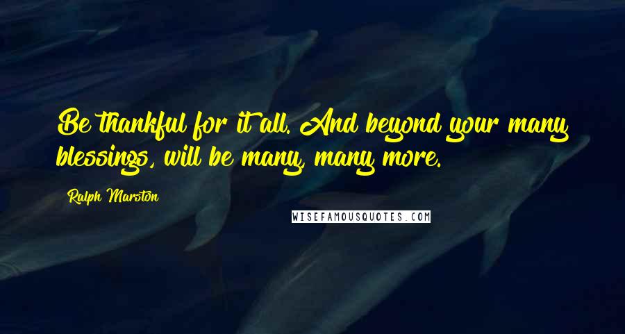 Ralph Marston Quotes: Be thankful for it all. And beyond your many blessings, will be many, many more.