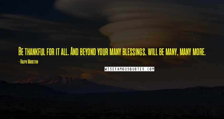 Ralph Marston Quotes: Be thankful for it all. And beyond your many blessings, will be many, many more.