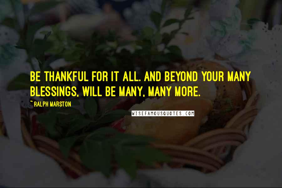 Ralph Marston Quotes: Be thankful for it all. And beyond your many blessings, will be many, many more.