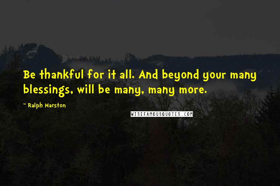 Ralph Marston Quotes: Be thankful for it all. And beyond your many blessings, will be many, many more.