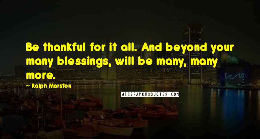Ralph Marston Quotes: Be thankful for it all. And beyond your many blessings, will be many, many more.