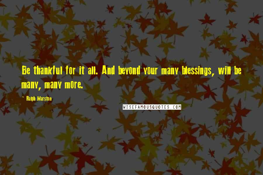 Ralph Marston Quotes: Be thankful for it all. And beyond your many blessings, will be many, many more.