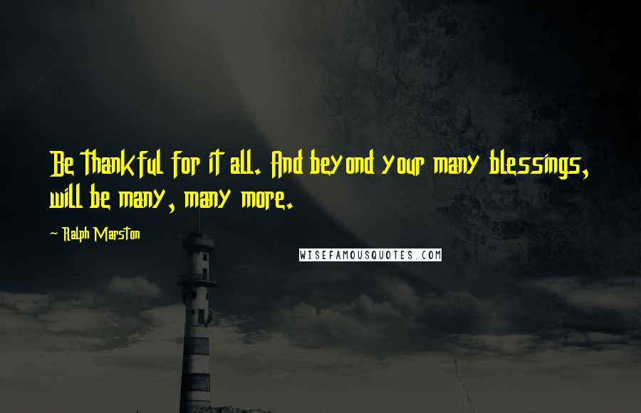 Ralph Marston Quotes: Be thankful for it all. And beyond your many blessings, will be many, many more.