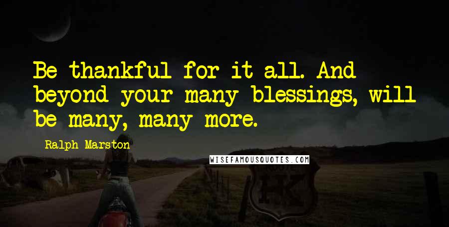 Ralph Marston Quotes: Be thankful for it all. And beyond your many blessings, will be many, many more.