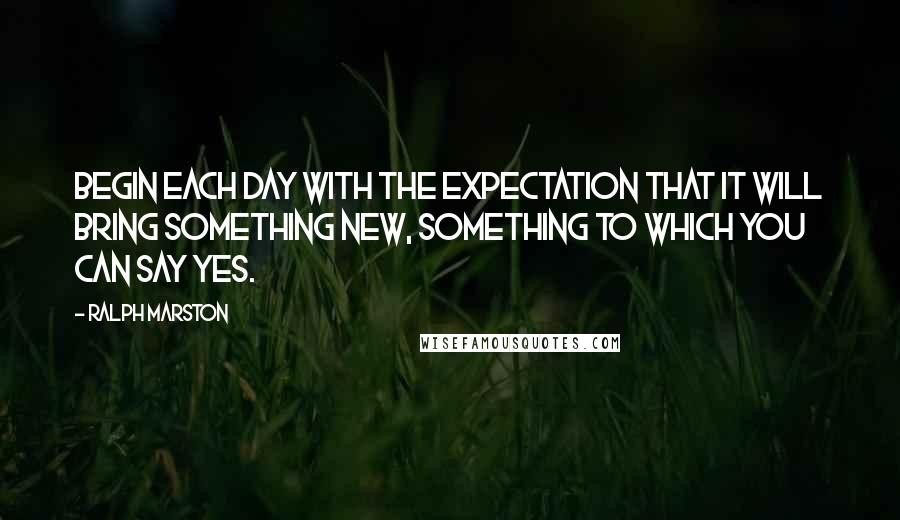 Ralph Marston Quotes: Begin each day with the expectation that it will bring something new, something to which you can say yes.