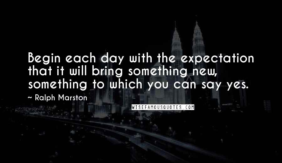 Ralph Marston Quotes: Begin each day with the expectation that it will bring something new, something to which you can say yes.