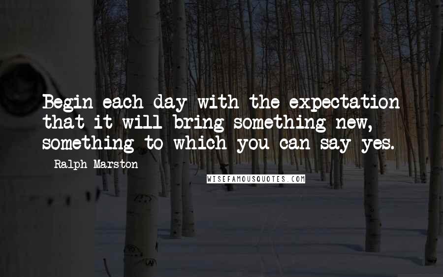 Ralph Marston Quotes: Begin each day with the expectation that it will bring something new, something to which you can say yes.