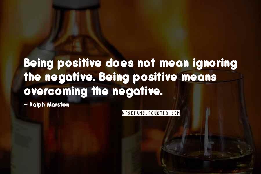 Ralph Marston Quotes: Being positive does not mean ignoring the negative. Being positive means overcoming the negative.