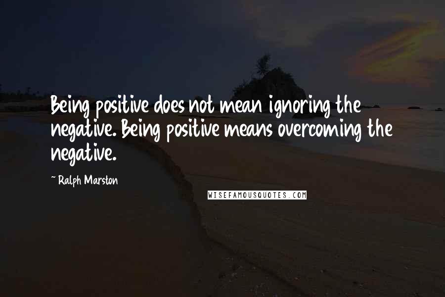 Ralph Marston Quotes: Being positive does not mean ignoring the negative. Being positive means overcoming the negative.