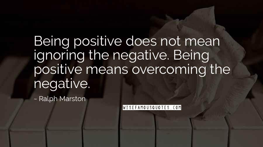 Ralph Marston Quotes: Being positive does not mean ignoring the negative. Being positive means overcoming the negative.