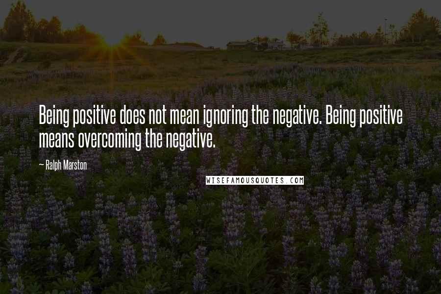 Ralph Marston Quotes: Being positive does not mean ignoring the negative. Being positive means overcoming the negative.