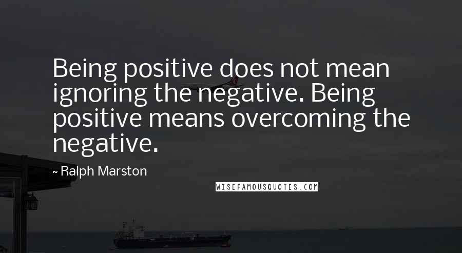 Ralph Marston Quotes: Being positive does not mean ignoring the negative. Being positive means overcoming the negative.