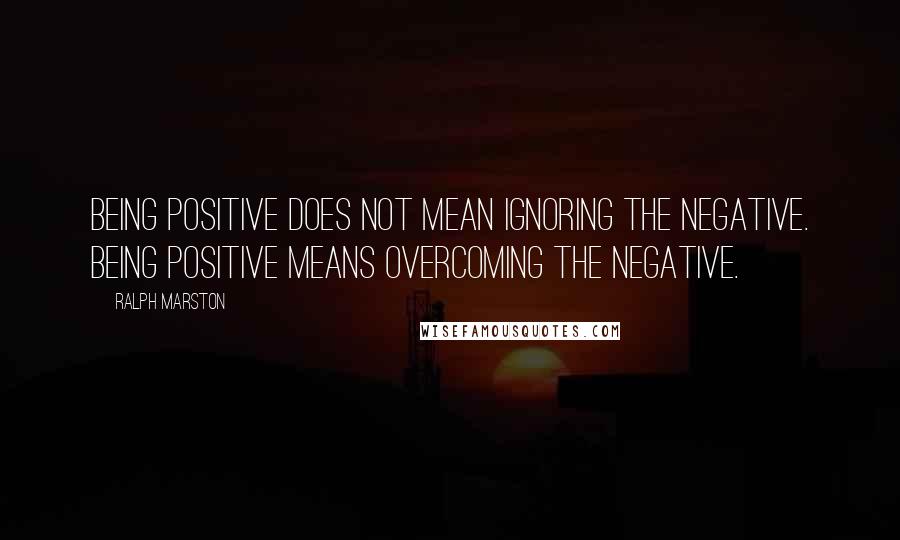 Ralph Marston Quotes: Being positive does not mean ignoring the negative. Being positive means overcoming the negative.