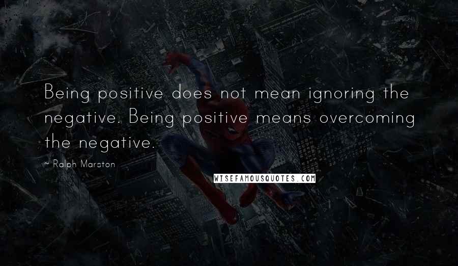 Ralph Marston Quotes: Being positive does not mean ignoring the negative. Being positive means overcoming the negative.