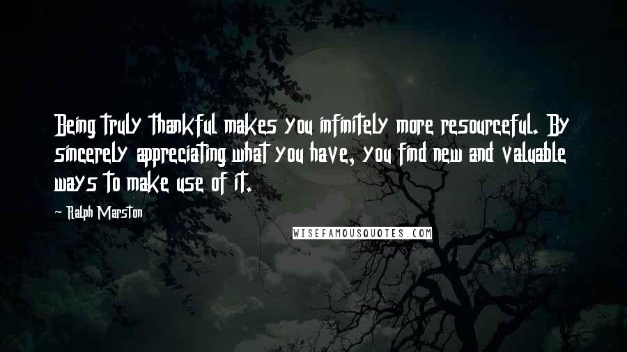 Ralph Marston Quotes: Being truly thankful makes you infinitely more resourceful. By sincerely appreciating what you have, you find new and valuable ways to make use of it.