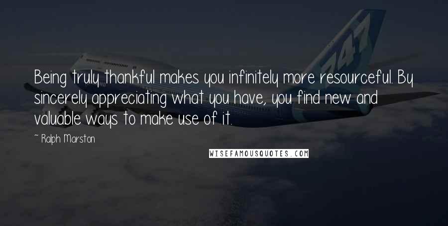 Ralph Marston Quotes: Being truly thankful makes you infinitely more resourceful. By sincerely appreciating what you have, you find new and valuable ways to make use of it.