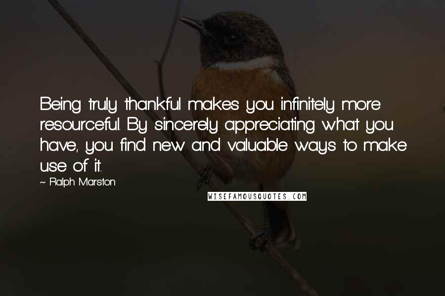 Ralph Marston Quotes: Being truly thankful makes you infinitely more resourceful. By sincerely appreciating what you have, you find new and valuable ways to make use of it.
