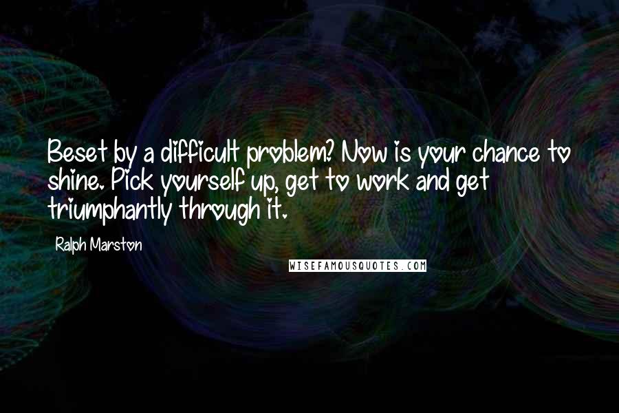 Ralph Marston Quotes: Beset by a difficult problem? Now is your chance to shine. Pick yourself up, get to work and get triumphantly through it.