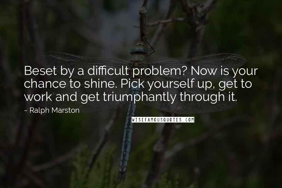 Ralph Marston Quotes: Beset by a difficult problem? Now is your chance to shine. Pick yourself up, get to work and get triumphantly through it.