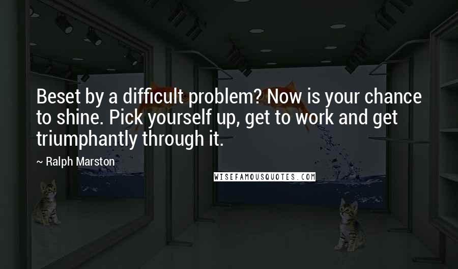 Ralph Marston Quotes: Beset by a difficult problem? Now is your chance to shine. Pick yourself up, get to work and get triumphantly through it.