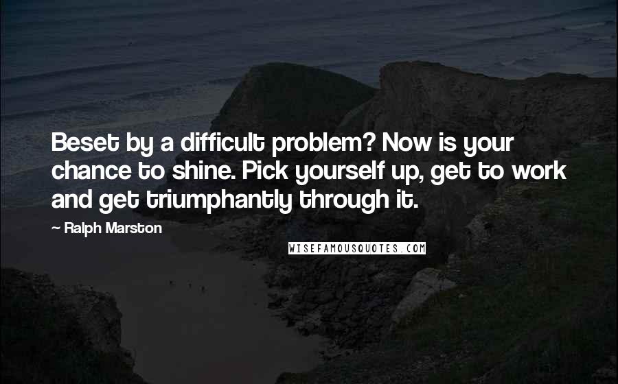 Ralph Marston Quotes: Beset by a difficult problem? Now is your chance to shine. Pick yourself up, get to work and get triumphantly through it.