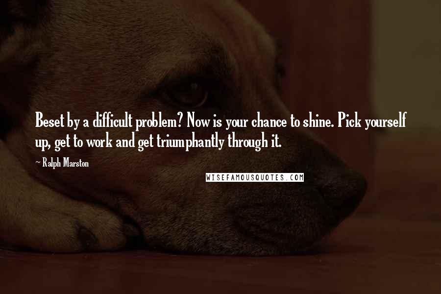 Ralph Marston Quotes: Beset by a difficult problem? Now is your chance to shine. Pick yourself up, get to work and get triumphantly through it.