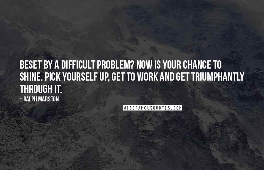 Ralph Marston Quotes: Beset by a difficult problem? Now is your chance to shine. Pick yourself up, get to work and get triumphantly through it.