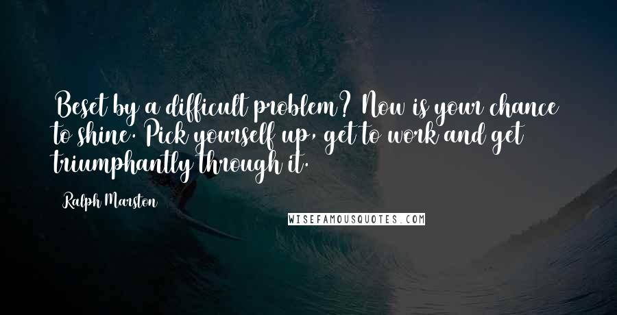 Ralph Marston Quotes: Beset by a difficult problem? Now is your chance to shine. Pick yourself up, get to work and get triumphantly through it.