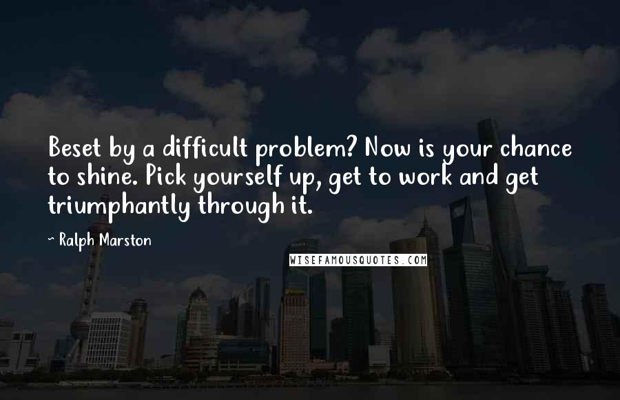 Ralph Marston Quotes: Beset by a difficult problem? Now is your chance to shine. Pick yourself up, get to work and get triumphantly through it.