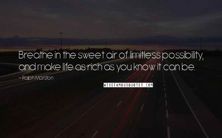 Ralph Marston Quotes: Breathe in the sweet air of limitless possibility, and make life as rich as you know it can be.