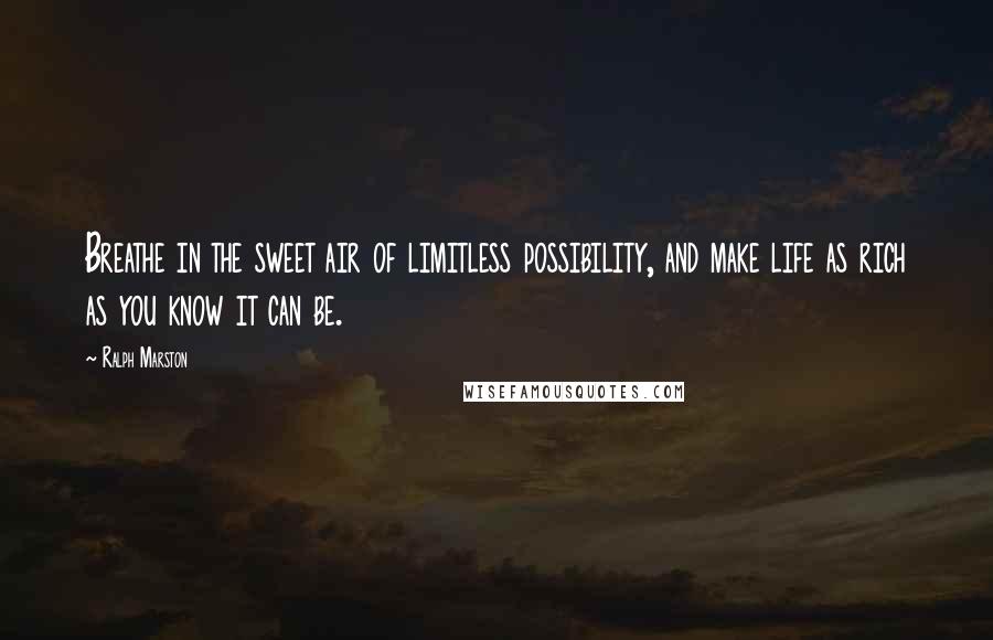 Ralph Marston Quotes: Breathe in the sweet air of limitless possibility, and make life as rich as you know it can be.