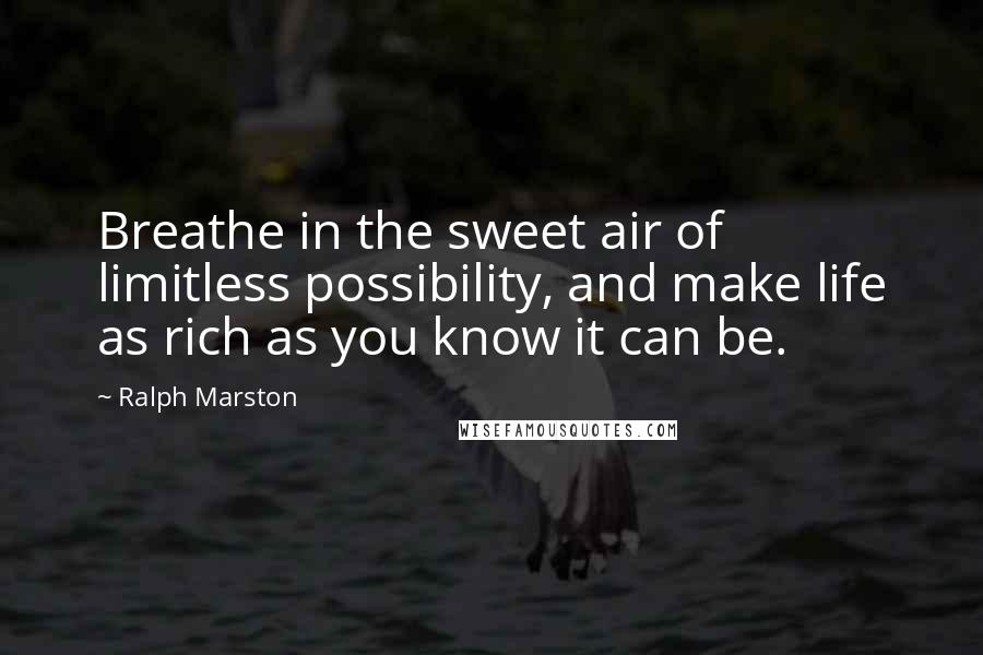 Ralph Marston Quotes: Breathe in the sweet air of limitless possibility, and make life as rich as you know it can be.