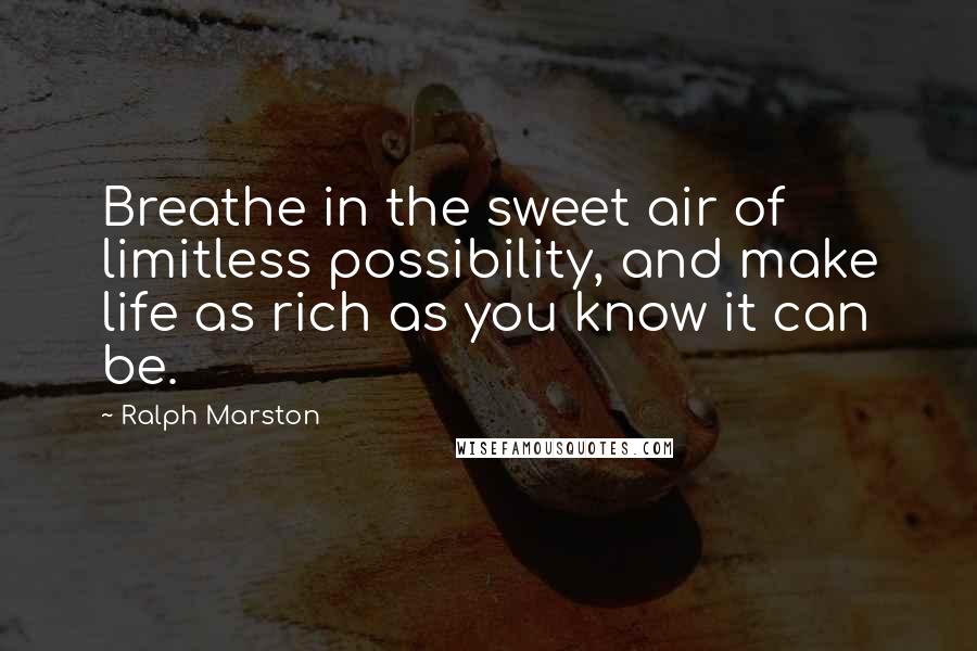 Ralph Marston Quotes: Breathe in the sweet air of limitless possibility, and make life as rich as you know it can be.