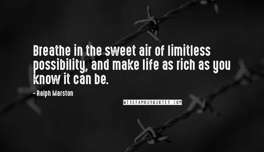 Ralph Marston Quotes: Breathe in the sweet air of limitless possibility, and make life as rich as you know it can be.