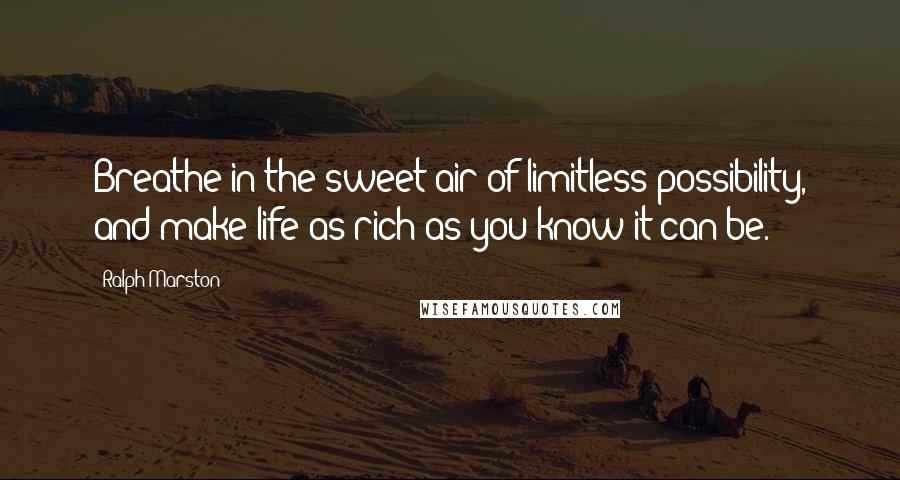 Ralph Marston Quotes: Breathe in the sweet air of limitless possibility, and make life as rich as you know it can be.