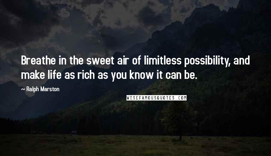 Ralph Marston Quotes: Breathe in the sweet air of limitless possibility, and make life as rich as you know it can be.