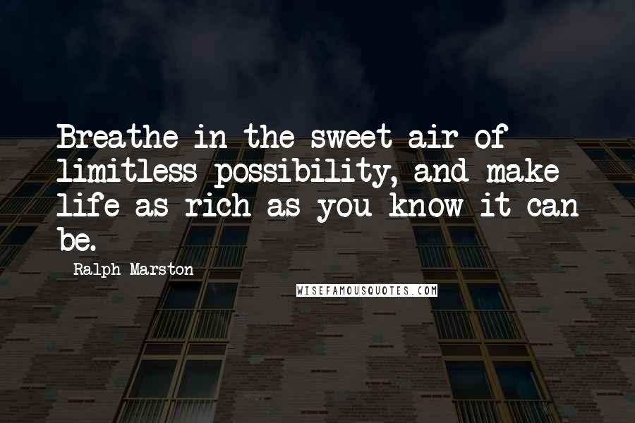 Ralph Marston Quotes: Breathe in the sweet air of limitless possibility, and make life as rich as you know it can be.