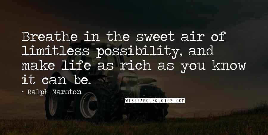 Ralph Marston Quotes: Breathe in the sweet air of limitless possibility, and make life as rich as you know it can be.