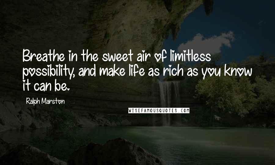 Ralph Marston Quotes: Breathe in the sweet air of limitless possibility, and make life as rich as you know it can be.