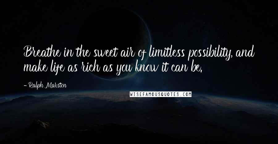 Ralph Marston Quotes: Breathe in the sweet air of limitless possibility, and make life as rich as you know it can be.