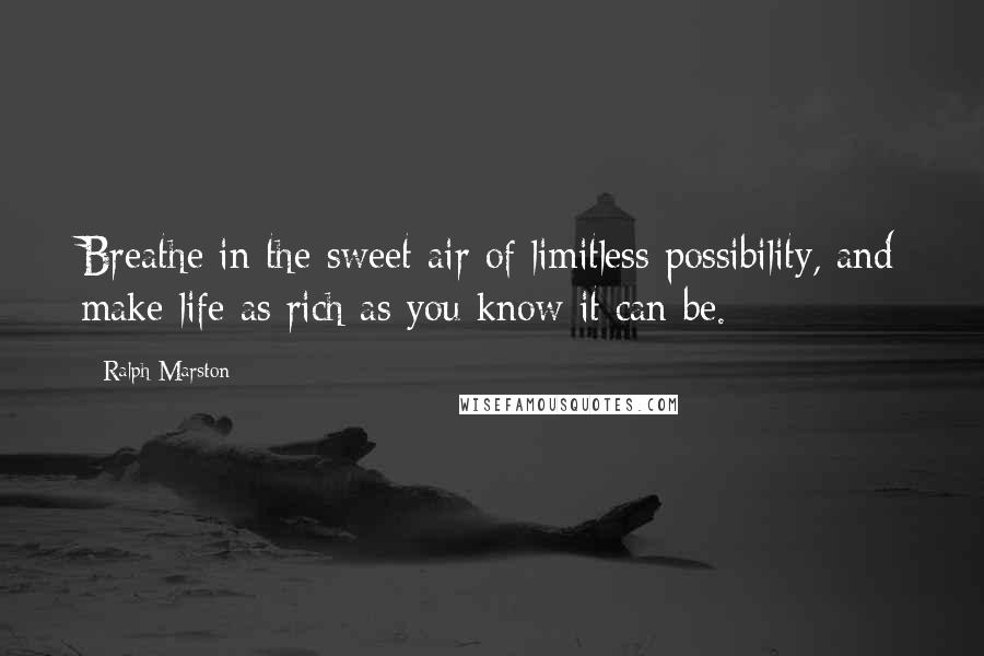 Ralph Marston Quotes: Breathe in the sweet air of limitless possibility, and make life as rich as you know it can be.