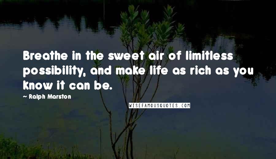 Ralph Marston Quotes: Breathe in the sweet air of limitless possibility, and make life as rich as you know it can be.