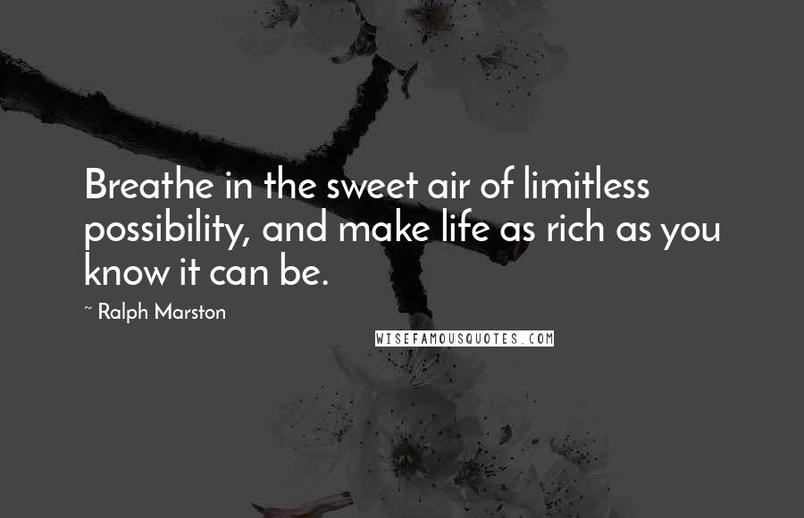 Ralph Marston Quotes: Breathe in the sweet air of limitless possibility, and make life as rich as you know it can be.