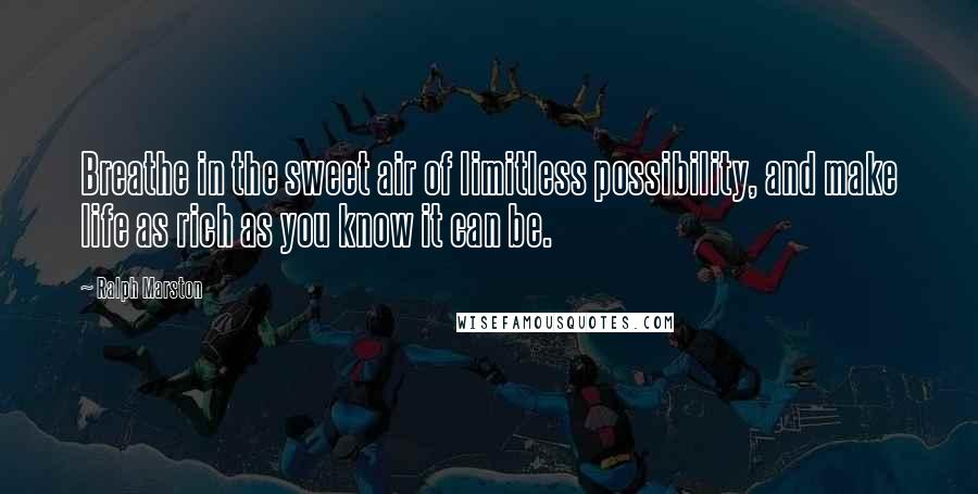 Ralph Marston Quotes: Breathe in the sweet air of limitless possibility, and make life as rich as you know it can be.