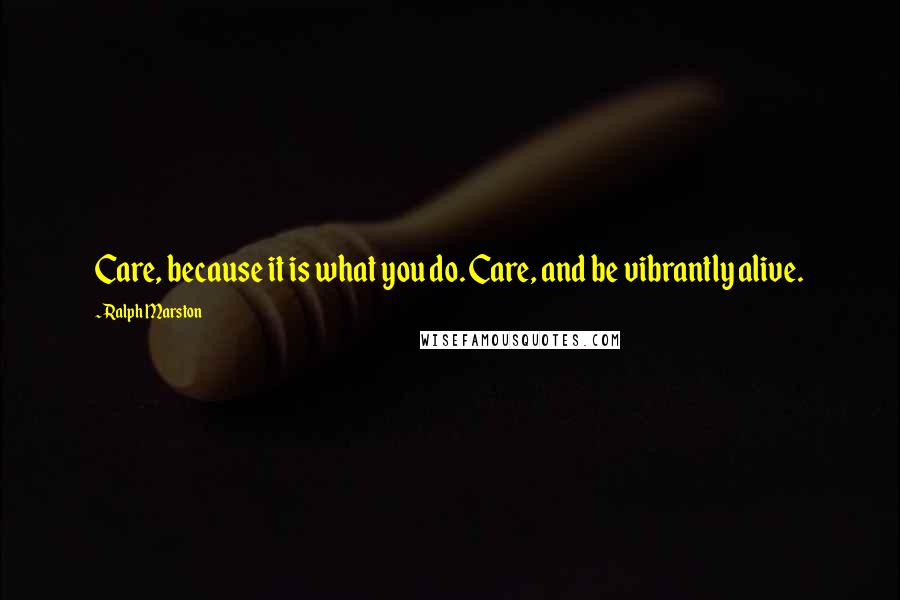 Ralph Marston Quotes: Care, because it is what you do. Care, and be vibrantly alive.