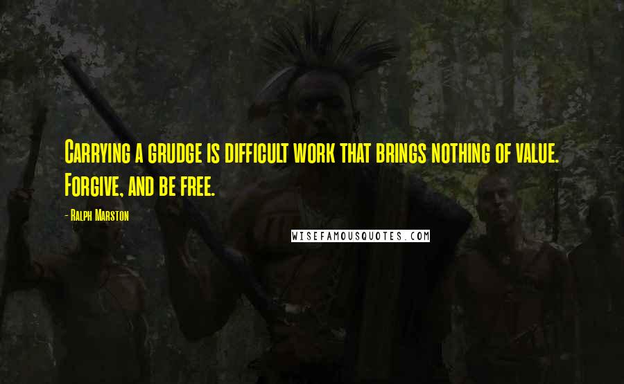 Ralph Marston Quotes: Carrying a grudge is difficult work that brings nothing of value. Forgive, and be free.