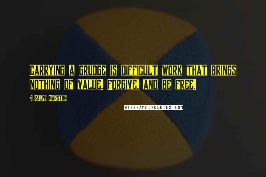 Ralph Marston Quotes: Carrying a grudge is difficult work that brings nothing of value. Forgive, and be free.